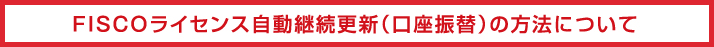 FISCOライセンス自動継続更新（口座振替）の方法について